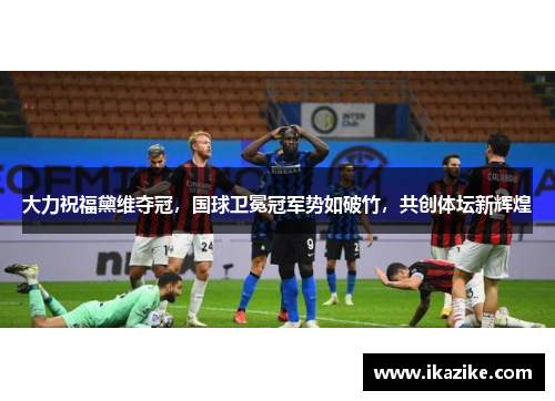 大力祝福黛维夺冠，国球卫冕冠军势如破竹，共创体坛新辉煌